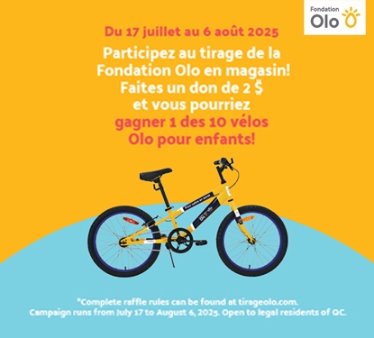 Lecture du texte : «Du 17 juillet au 6 août 2025. Participez au tirage de la Fondation Olo en magasin ! Faites un don de 2 $ et vous pourriez gagner l’un des 10 vélos Olo pour enfants ! Les règles complètes du tirage sont disponibles sur tlrageolo.com.»